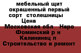 мебельный щит окрашенный первый сорт, столешницы  › Цена ­ 2 700 - Московская обл., Наро-Фоминский р-н, Калининец п. Строительство и ремонт » Материалы   . Московская обл.